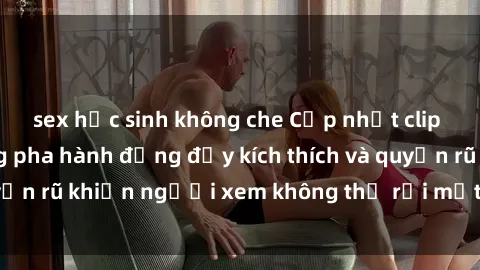 sex học sinh không che Cập nhật clip nóng BDSM: Những pha hành động đầy kích thích và quyến rũ khiến người xem không thể rời mắt. Đừng bỏ lỡ!