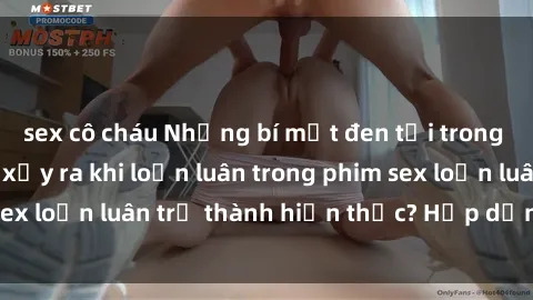 sex cô cháu Những bí mật đen tối trong gia đình: Điều gì xảy ra khi loạn luân trong phim sex loạn luân trở thành hiện thực? Hấp dẫn và gây sốc!