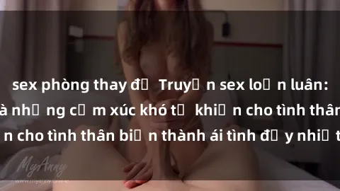 sex phòng thay đồ Truyện sex loạn luân: Bí mật gia đình và những cảm xúc khó tả khiến cho tình thân biến thành ái tình đầy nhiệt huyết