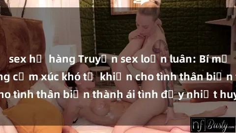sex họ hàng Truyện sex loạn luân: Bí mật gia đình và những cảm xúc khó tả khiến cho tình thân biến thành ái tình đầy nhiệt huyết
