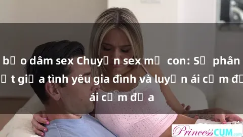 bạo dâm sex Chuyện sex mẹ con: Sự phân biệt giữa tình yêu gia đình và luyến ái cấm địa