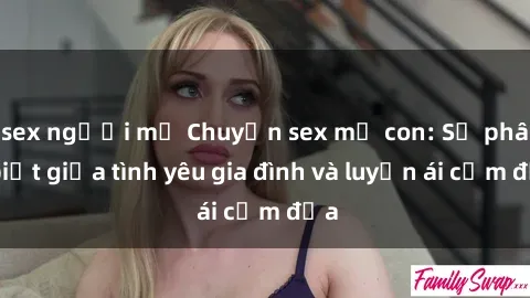 sex người mỹ Chuyện sex mẹ con: Sự phân biệt giữa tình yêu gia đình và luyến ái cấm địa
