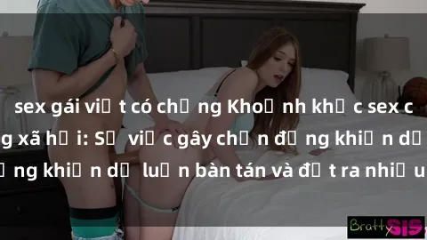 sex gái việt có chồng Khoảnh khắc sex cô cháu gây sốc trong xã hội: Sự việc gây chấn động khiến dư luận bàn tán và đặt ra nhiều tranh cãi.