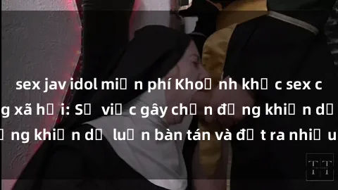 sex jav idol miễn phí Khoảnh khắc sex cô cháu gây sốc trong xã hội: Sự việc gây chấn động khiến dư luận bàn tán và đặt ra nhiều tranh cãi.