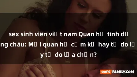 sex sinh viên việt nam Quan hệ tình dục giữa ông cháu: Mối quan hệ cấm kỵ hay tự do lựa chọn?