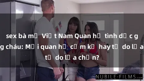 sex bà mẹ Việt Nam Quan hệ tình dục giữa ông cháu: Mối quan hệ cấm kỵ hay tự do lựa chọn?