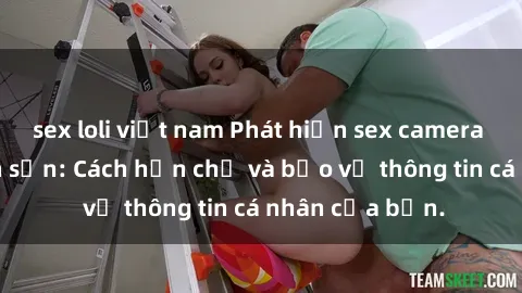 sex loli việt nam Phát hiện sex camera ẩn trong khách sạn: Cách hạn chế và bảo vệ thông tin cá nhân của bạn.
