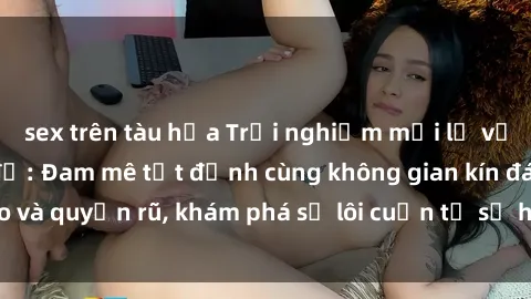 sex trên tàu hỏa Trải nghiệm mới lạ với sex phòng thay đồ: Đam mê tột đỉnh cùng không gian kín đáo và quyến rũ, khám phá sự lôi cuốn từ sự hấp dẫn của nơi này.