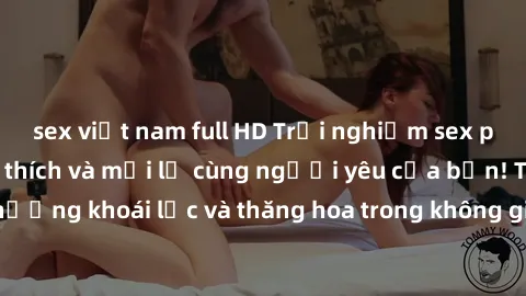 sex việt nam full HD Trải nghiệm sex phòng tắm đầy kích thích và mới lạ cùng người yêu của bạn! Tận hưởng khoái lạc và thăng hoa trong không gian tắm ấm áp và gợi cảm.