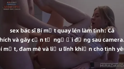 sex bác sĩ Bí mật quay lén làm tình: Câu chuyện đầy kích thích và gây cấn từ người đứng sau camera. Hành động bí mật, đam mê và liều lĩnh khiến cho tình yêu trở nên mãnh liệt hơn bao giờ hết.
