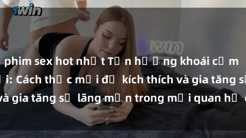 phim sex hot nhất Tận hưởng khoái cảm với sex ngoài trời: Cách thức mới để kích thích và gia tăng sự lãng mạn trong mối quan hệ của bạn!