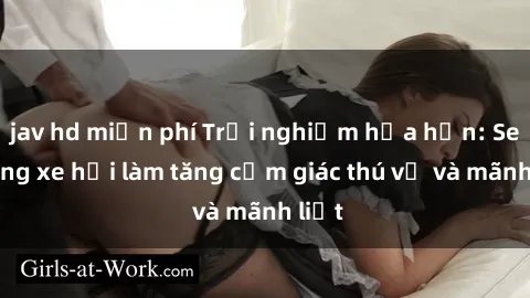 jav hd miễn phí Trải nghiệm hứa hẹn: Sex trong xe hơi làm tăng cảm giác thú vị và mãnh liệt