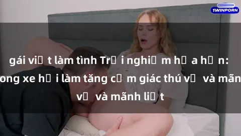 gái việt làm tình Trải nghiệm hứa hẹn: Sex trong xe hơi làm tăng cảm giác thú vị và mãnh liệt