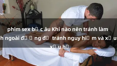 phim sex bắc âu Khi nào nên tránh làm tình ngoài đường để tránh nguy hiểm và xấu hổ
