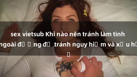 sex vietsub Khi nào nên tránh làm tình ngoài đường để tránh nguy hiểm và xấu hổ