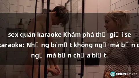 sex quán karaoke Khám phá thế giới sex ở quán karaoke: Những bí mật không ngờ mà bạn chưa biết.