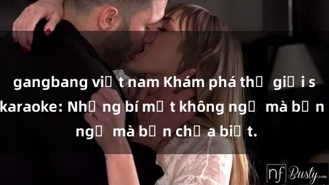 gangbang việt nam Khám phá thế giới sex ở quán karaoke: Những bí mật không ngờ mà bạn chưa biết.