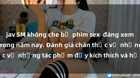 jav SM không che bộ phim sex  đáng xem không thể bỏ lỡ trong năm nay. Đánh giá chân thực về những tác phẩm đầy kích thích và hấp dẫn này.