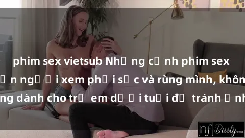 phim sex vietsub Những cảnh phim sex bạo dâm nhóm khiến người xem phải sốc và rùng mình, không dành cho trẻ em dưới tuổi để tránh ảnh hưởng tiêu cực.