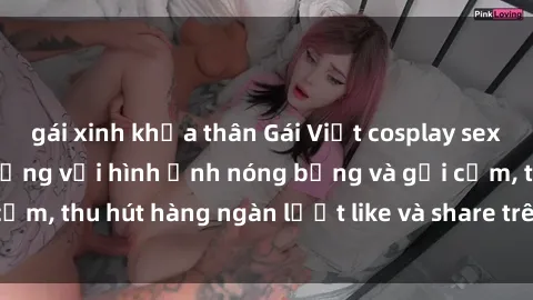 gái xinh khỏa thân Gái Việt cosplay sexy khiến fan phát cuồng với hình ảnh nóng bỏng và gợi cảm, thu hút hàng ngàn lượt like và share trên mạng xã hội.