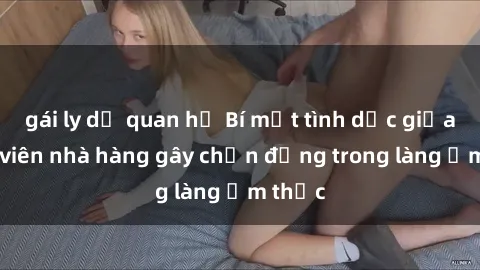 gái ly dị quan hệ Bí mật tình dục giữa nhân viên nhà hàng gây chấn động trong làng ẩm thực