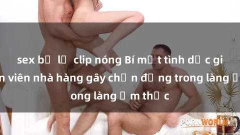 sex bị lộ clip nóng Bí mật tình dục giữa nhân viên nhà hàng gây chấn động trong làng ẩm thực