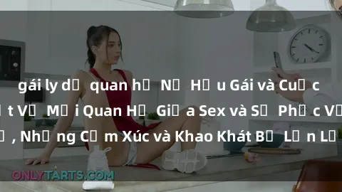 gái ly dị quan hệ Nữ Hầu Gái và Cuộc Sống Của Họ: Bí Mật Về Mối Quan Hệ Giữa Sex và Sự Phục Vụ, Những Cảm Xúc và Khao Khát Bị Lẫn Lộn Trong Lĩnh Vực Này.