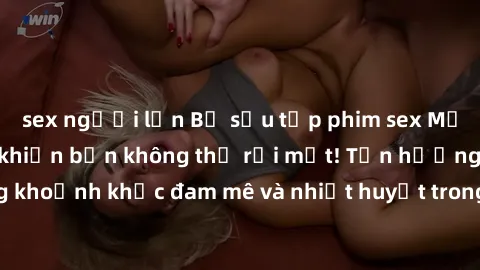 sex người lớn Bộ sưu tập phim sex Mỹ hot nhất năm nay khiến bạn không thể rời mắt! Tận hưởng những khoảnh khắc đam mê và nhiệt huyết trong các tác phẩm nóng bỏng này!