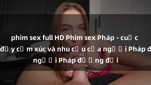 phim sex full HD Phim sex Pháp - cuộc hành trình đầy cảm xúc và nhu cầu của người Pháp đương đại