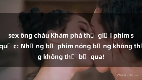 sex ông cháu Khám phá thế giới phim sex ngoại quốc: Những bộ phim nóng bỏng không thể bỏ qua!