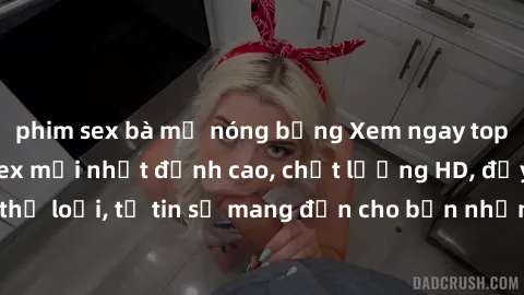 phim sex bà mẹ nóng bỏng Xem ngay top những bộ phim sex mới nhất đỉnh cao, chất lượng HD, đầy đủ thể loại, tự tin sẽ mang đến cho bạn những trải nghiệm tuyệt vời.