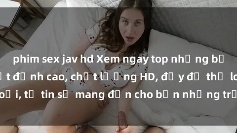 phim sex jav hd Xem ngay top những bộ phim sex mới nhất đỉnh cao, chất lượng HD, đầy đủ thể loại, tự tin sẽ mang đến cho bạn những trải nghiệm tuyệt vời.