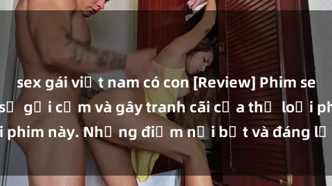 sex gái việt nam có con [Review] Phim sex loli: Đánh giá về sự gợi cảm và gây tranh cãi của thể loại phim này. Những điểm nổi bật và đáng lưu ý khi xem phim loli.