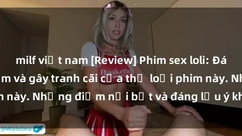milf việt nam [Review] Phim sex loli: Đánh giá về sự gợi cảm và gây tranh cãi của thể loại phim này. Những điểm nổi bật và đáng lưu ý khi xem phim loli.