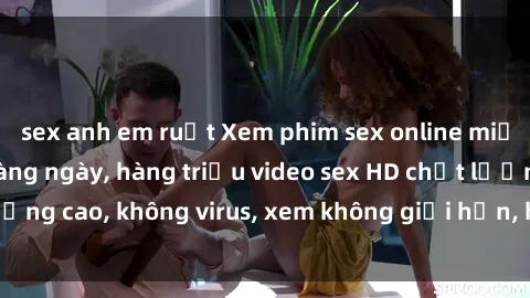 sex anh em ruột Xem phim sex online miễn phí, cập nhật hàng ngày, hàng triệu video sex HD chất lượng cao, không virus, xem không giới hạn, hoàn toàn miễn phí.