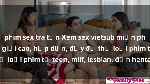phim sex tra tấn Xem sex vietsub miễn phí tại nhà, độ phân giải cao, hấp dẫn, đầy đủ thể loại phim từ teen, milf, lesbian, đến hentai và jav.
