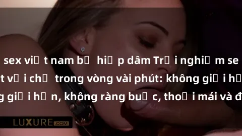 sex việt nam bị hiếp dâm Trải nghiệm sex trực tuyến tuyệt vời chỉ trong vòng vài phút: không giới hạn, không ràng buộc, thoải mái và đầy kích thích!