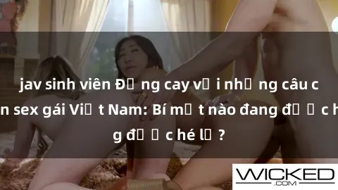 jav sinh viên Đắng cay với những câu chuyện sex gái Việt Nam: Bí mật nào đang được hé lộ?