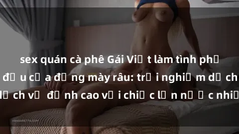 sex quán cà phê Gái Việt làm tình phục vụ nhu cầu hàng đầu của đấng mày râu: trải nghiệm dịch vụ đỉnh cao với chiếc lồn nước nhiều và ngọt ngào.