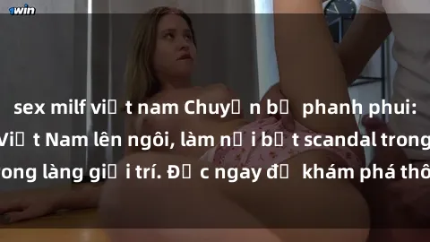 sex milf việt nam Chuyện bị phanh phui: Sex người mẫu Việt Nam lên ngôi, làm nổi bật scandal trong làng giải trí. Đọc ngay để khám phá thông tin mới nhất!