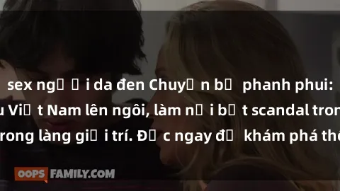 sex người da đen Chuyện bị phanh phui: Sex người mẫu Việt Nam lên ngôi, làm nổi bật scandal trong làng giải trí. Đọc ngay để khám phá thông tin mới nhất!