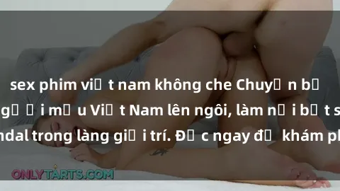 sex phim việt nam không che Chuyện bị phanh phui: Sex người mẫu Việt Nam lên ngôi, làm nổi bật scandal trong làng giải trí. Đọc ngay để khám phá thông tin mới nhất!