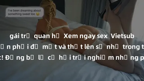 gái trẻ quan hệ Xem ngay sex  Vietsub, đảm bảo khiến bạn phải đỏ mặt và thốt lên số nhọ trong từng khoảnh khắc! Đừng bỏ lỡ cơ hội trải nghiệm những pha cực kỳ hấp dẫn và mãn nhãn chỉ với một cú click!