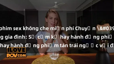 phim sex không che miễn phí Chuyện 'sex chị dâu' trong gia đình: Sự cấm kỵ hay hành động phiếm tán trái ngược với đạo lý?