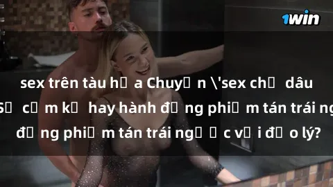 sex trên tàu hỏa Chuyện 'sex chị dâu' trong gia đình: Sự cấm kỵ hay hành động phiếm tán trái ngược với đạo lý?