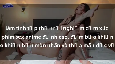 làm tình tập thể Trải nghiệm cảm xúc mới lạ với các bộ phim sex anime đỉnh cao, đảm bảo khiến bạn mãn nhãn và thỏa mãn dục vọng tột đỉnh.