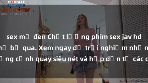 sex mỹ đen Chất lượng phim sex jav hd đỉnh cao không thể bỏ qua. Xem ngay để trải nghiệm những cảnh quay siêu nét và hấp dẫn từ các diễn viên nổi tiếng.