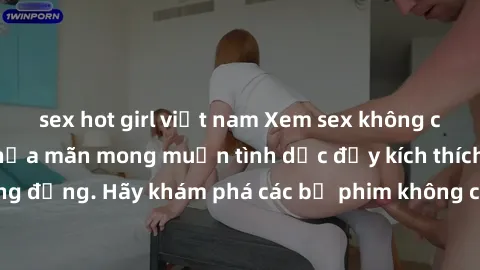 sex hot girl việt nam Xem sex không che Nhật Bản để thỏa mãn mong muốn tình dục đầy kích thích và sống động. Hãy khám phá các bộ phim không che hấp dẫn ngay hôm nay!