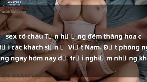sex cô cháu Tận hưởng đêm thăng hoa cùng dịch vụ sex tại các khách sạn ở Việt Nam. Đặt phòng ngay hôm nay để trải nghiệm những khoái cảm độc đáo.