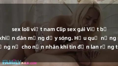 sex loli việt nam Clip sex gái Việt bị lộ gây chấn động, khiến dân mạng dậy sóng. Hậu quả nặng nề cho nạn nhân khi tin đồn lan rộng trên mạng xã hội.